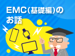 特集「3分でわかる3分でわかるEMC（基礎編）のお話」